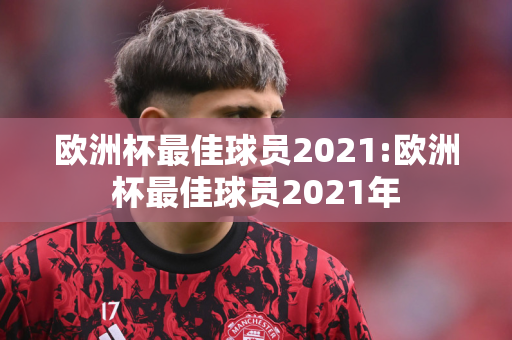 欧洲杯最佳球员2021:欧洲杯最佳球员2021年