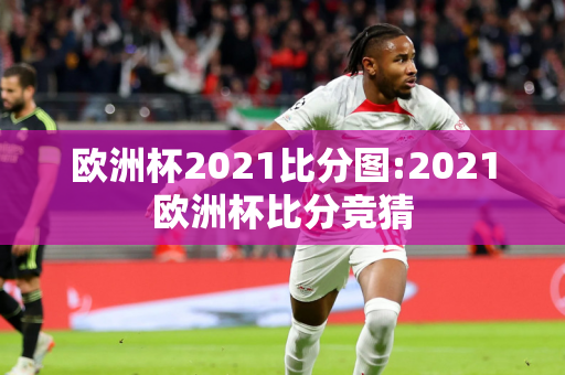 欧洲杯2021比分图:2021欧洲杯比分竞猜