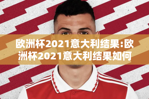 欧洲杯2021意大利结果:欧洲杯2021意大利结果如何