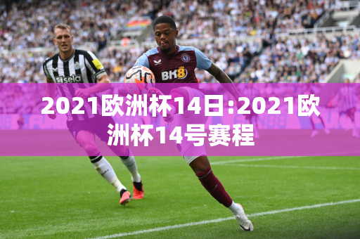 2021欧洲杯14日:2021欧洲杯14号赛程