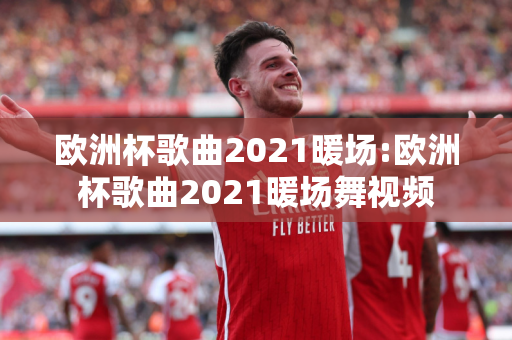 欧洲杯歌曲2021暖场:欧洲杯歌曲2021暖场舞视频