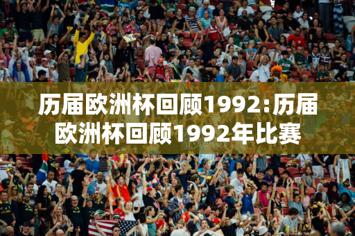 历届欧洲杯回顾1992:历届欧洲杯回顾1992年比赛