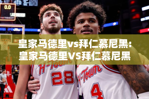 皇家马德里vs拜仁慕尼黑:皇家马德里VS拜仁慕尼黑前瞻