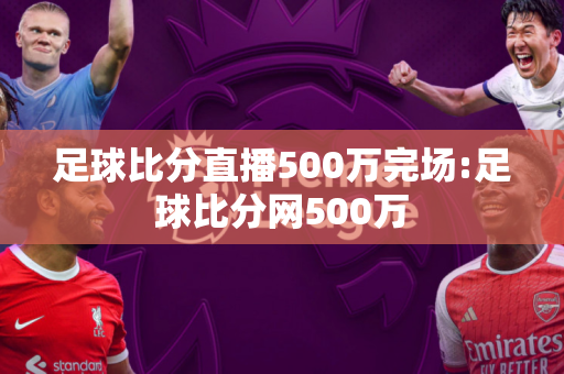 足球比分直播500万完场:足球比分网500万