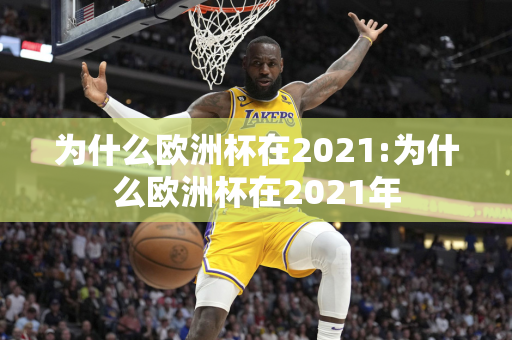 为什么欧洲杯在2021:为什么欧洲杯在2021年