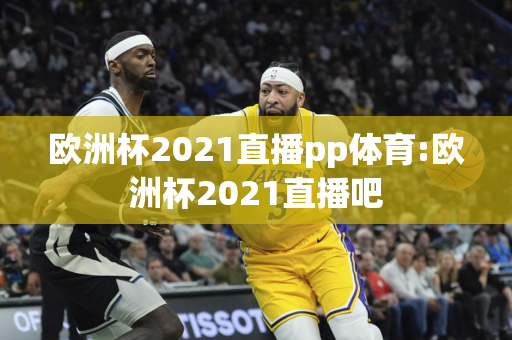 欧洲杯2021直播pp体育:欧洲杯2021直播吧