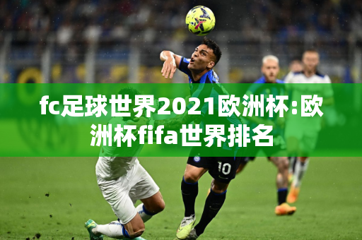 fc足球世界2021欧洲杯:欧洲杯fifa世界排名