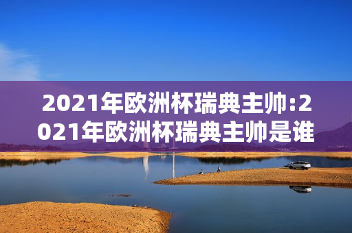 2021年欧洲杯瑞典主帅:2021年欧洲杯瑞典主帅是谁