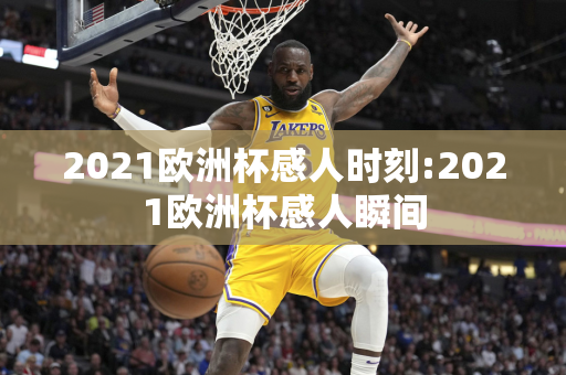 2021欧洲杯感人时刻:2021欧洲杯感人瞬间