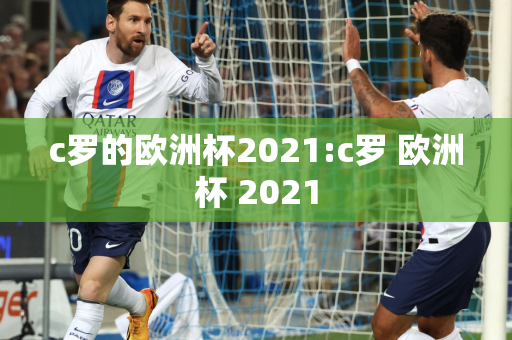 c罗的欧洲杯2021:c罗 欧洲杯 2021