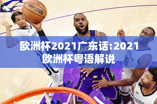 欧洲杯2021广东话:2021欧洲杯粤语解说