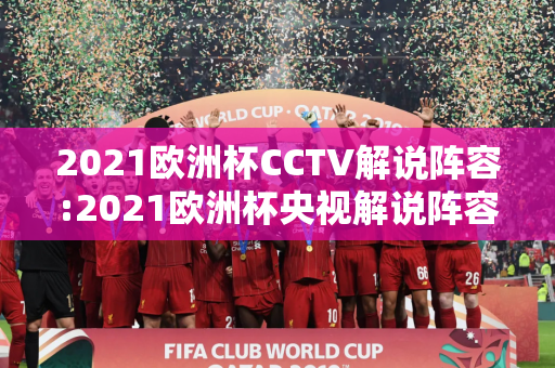 2021欧洲杯CCTV解说阵容:2021欧洲杯央视解说阵容