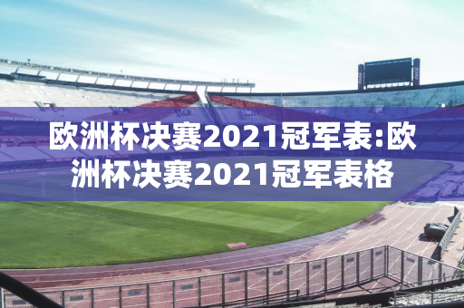 欧洲杯决赛2021冠军表:欧洲杯决赛2021冠军表格