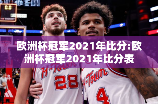 欧洲杯冠军2021年比分:欧洲杯冠军2021年比分表