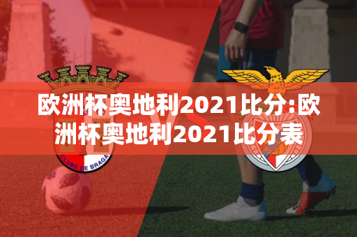 欧洲杯奥地利2021比分:欧洲杯奥地利2021比分表