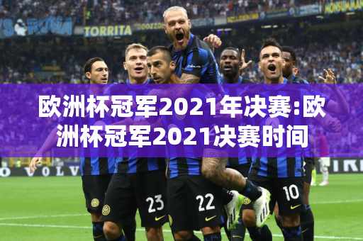 欧洲杯冠军2021年决赛:欧洲杯冠军2021决赛时间