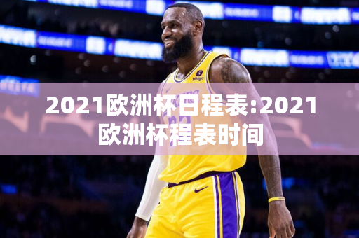 2021欧洲杯日程表:2021欧洲杯程表时间