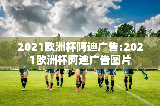 2021欧洲杯阿迪广告:2021欧洲杯阿迪广告图片