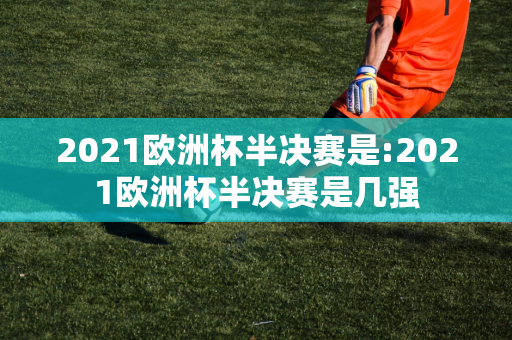 2021欧洲杯半决赛是:2021欧洲杯半决赛是几强