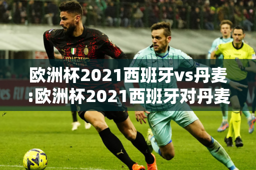 欧洲杯2021西班牙vs丹麦:欧洲杯2021西班牙对丹麦