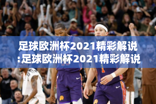 足球欧洲杯2021精彩解说:足球欧洲杯2021精彩解说视频