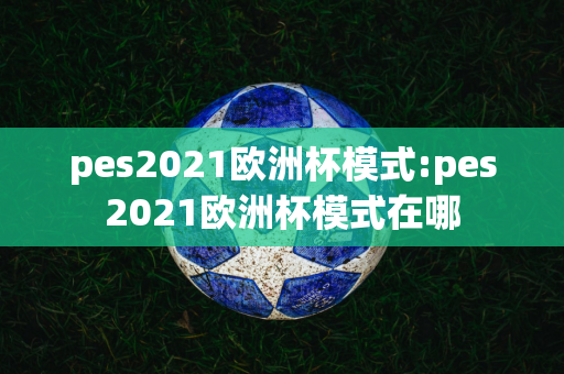 pes2021欧洲杯模式:pes2021欧洲杯模式在哪