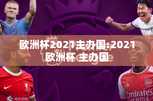 欧洲杯2021主办国:2021欧洲杯 主办国