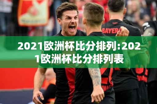 2021欧洲杯比分排列:2021欧洲杯比分排列表