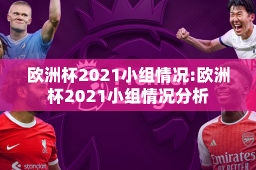 欧洲杯2021小组情况:欧洲杯2021小组情况分析