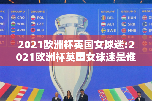 2021欧洲杯英国女球迷:2021欧洲杯英国女球迷是谁