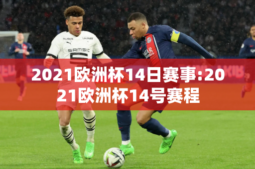 2021欧洲杯14日赛事:2021欧洲杯14号赛程