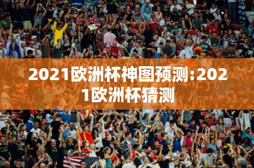 2021欧洲杯神图预测:2021欧洲杯猜测