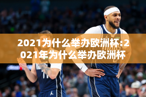 2021为什么举办欧洲杯:2021年为什么举办欧洲杯