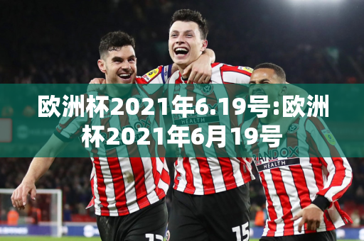 欧洲杯2021年6.19号:欧洲杯2021年6月19号