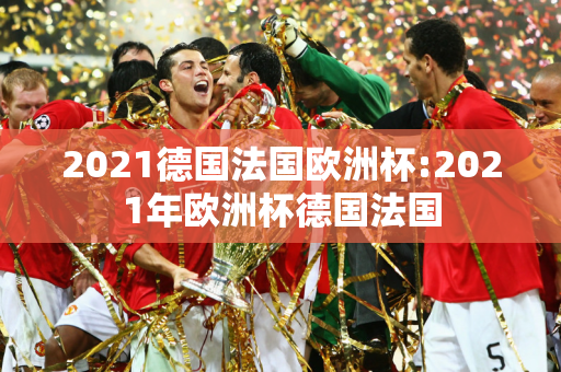 2021德国法国欧洲杯:2021年欧洲杯德国法国