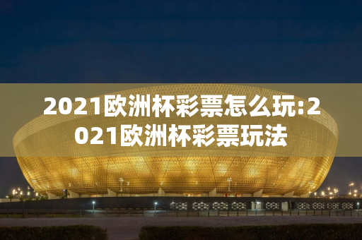 2021欧洲杯彩票怎么玩:2021欧洲杯彩票玩法