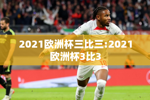 2021欧洲杯三比三:2021欧洲杯3比3