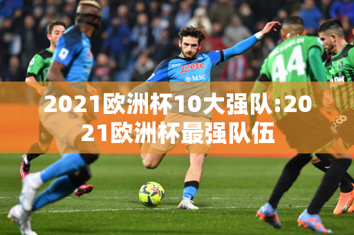 2021欧洲杯10大强队:2021欧洲杯最强队伍