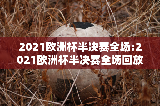 2021欧洲杯半决赛全场:2021欧洲杯半决赛全场回放