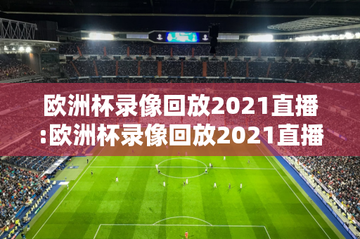 欧洲杯录像回放2021直播:欧洲杯录像回放2021直播视频