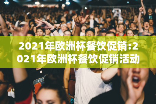 2021年欧洲杯餐饮促销:2021年欧洲杯餐饮促销活动方案