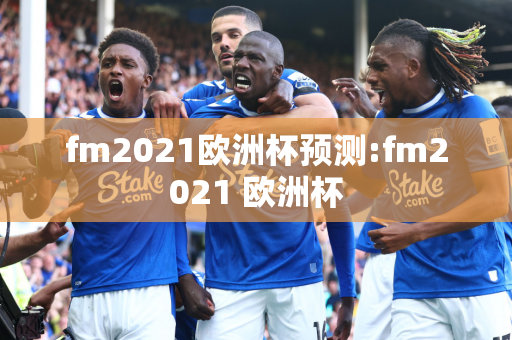 fm2021欧洲杯预测:fm2021 欧洲杯