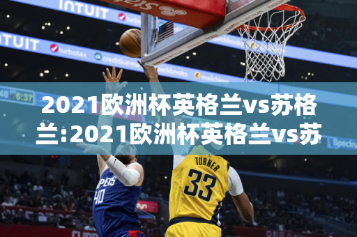 2021欧洲杯英格兰vs苏格兰:2021欧洲杯英格兰vs苏格兰比分