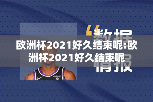 欧洲杯2021好久结束呢:欧洲杯2021好久结束呢