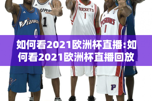 如何看2021欧洲杯直播:如何看2021欧洲杯直播回放