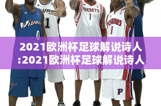 2021欧洲杯足球解说诗人:2021欧洲杯足球解说诗人是谁