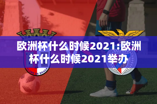 欧洲杯什么时候2021:欧洲杯什么时候2021举办