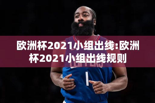 欧洲杯2021小组出线:欧洲杯2021小组出线规则