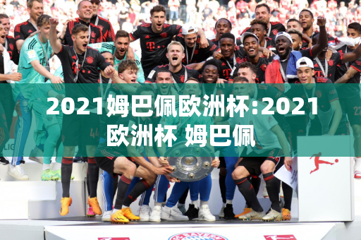 2021姆巴佩欧洲杯:2021欧洲杯 姆巴佩