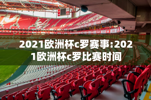 2021欧洲杯c罗赛事:2021欧洲杯c罗比赛时间